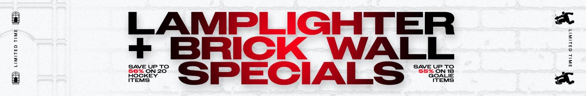 Limited time only. Lamplighter + Brick Wall Specials. Save up to 56% on 20 hockey items. Save up to 55% on 18 goalie items. Promo ends 1/27/26.